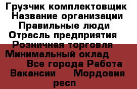 Грузчик-комплектовщик › Название организации ­ Правильные люди › Отрасль предприятия ­ Розничная торговля › Минимальный оклад ­ 30 000 - Все города Работа » Вакансии   . Мордовия респ.